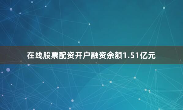 在线股票配资开户融资余额1.51亿元