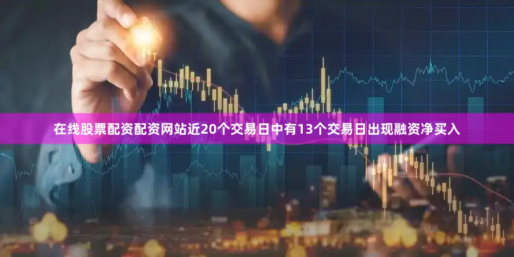 在线股票配资配资网站近20个交易日中有13个交易日出现融资净买入