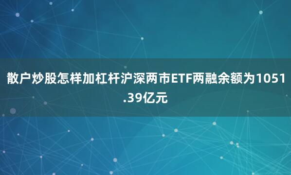 散户炒股怎样加杠杆沪深两市ETF两融余额为1051.39亿元