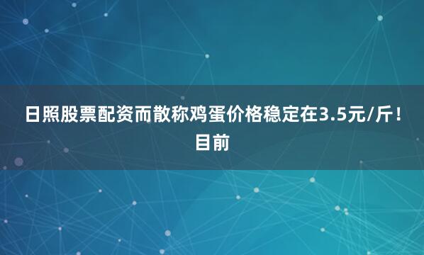 日照股票配资而散称鸡蛋价格稳定在3.5元/斤！目前
