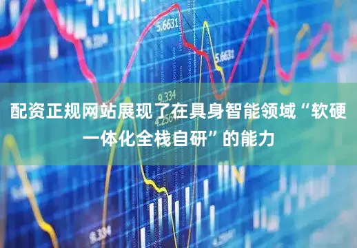 配资正规网站展现了在具身智能领域“软硬一体化全栈自研”的能力