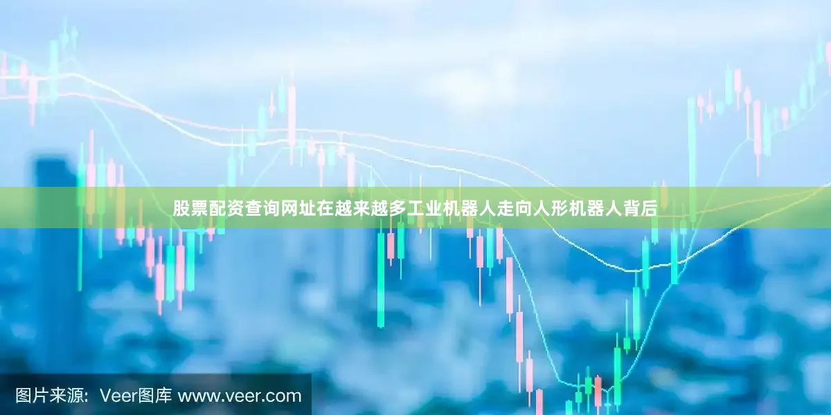 股票配资查询网址在越来越多工业机器人走向人形机器人背后