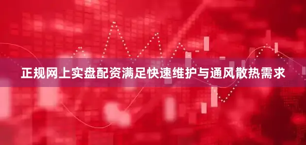 正规网上实盘配资满足快速维护与通风散热需求