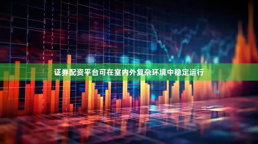 证券配资平台可在室内外复杂环境中稳定运行