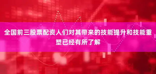 全国前三股票配资人们对其带来的技能提升和技能重塑已经有所了解