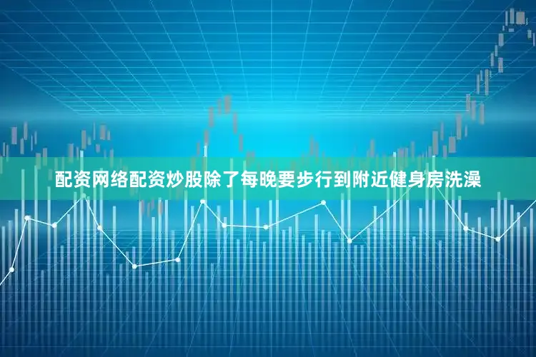 配资网络配资炒股除了每晚要步行到附近健身房洗澡