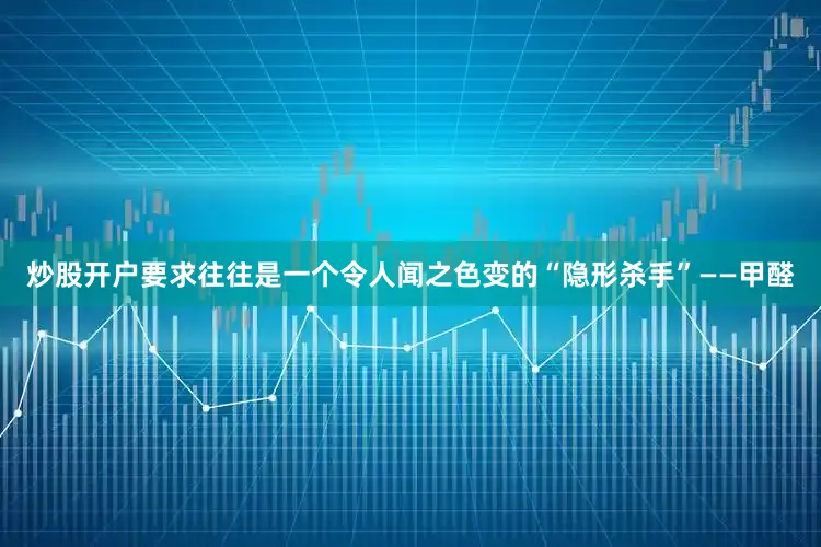 炒股开户要求往往是一个令人闻之色变的“隐形杀手”——甲醛