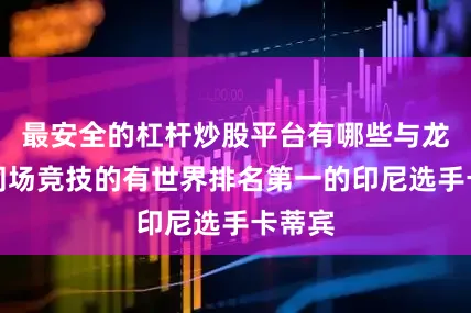 最安全的杠杆炒股平台有哪些与龙见国同场竞技的有世界排名第一的印尼选手卡蒂宾
