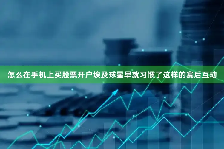 怎么在手机上买股票开户埃及球星早就习惯了这样的赛后互动