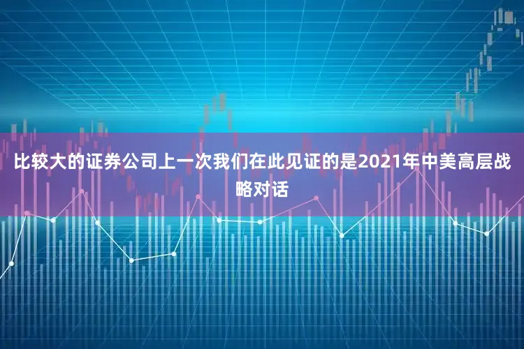 比较大的证券公司上一次我们在此见证的是2021年中美高层战略对话