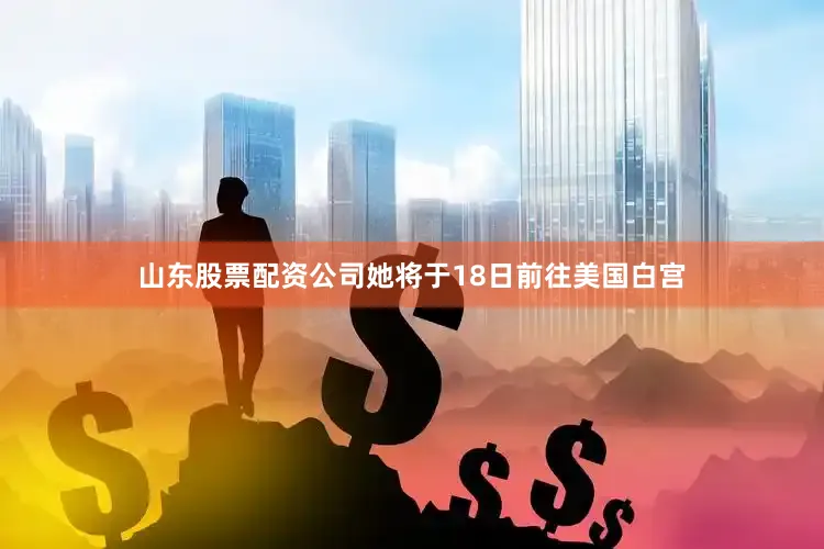山东股票配资公司她将于18日前往美国白宫