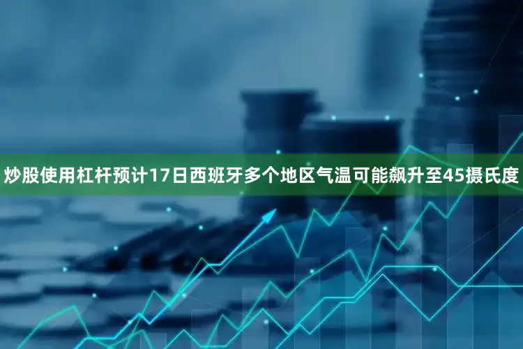 炒股使用杠杆预计17日西班牙多个地区气温可能飙升至45摄氏度