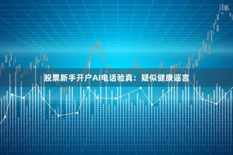 股票新手开户AI电话验真：疑似健康谣言