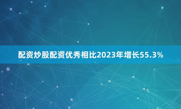 配资炒股配资优秀相比2023年增长55.3%