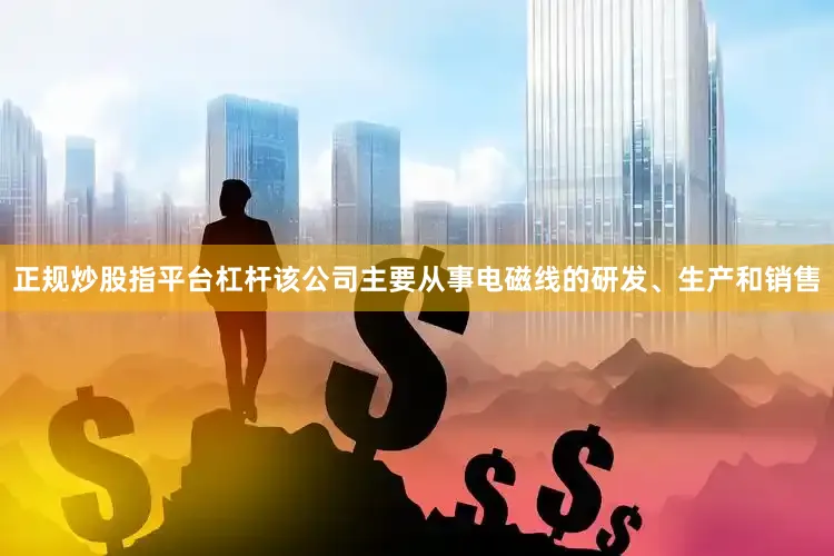 正规炒股指平台杠杆该公司主要从事电磁线的研发、生产和销售