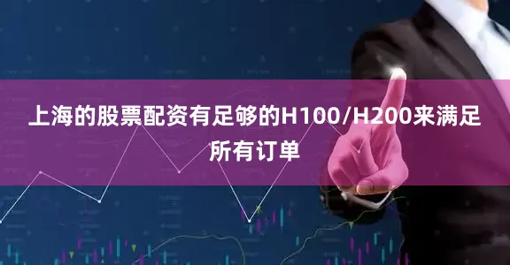 上海的股票配资有足够的H100/H200来满足所有订单
