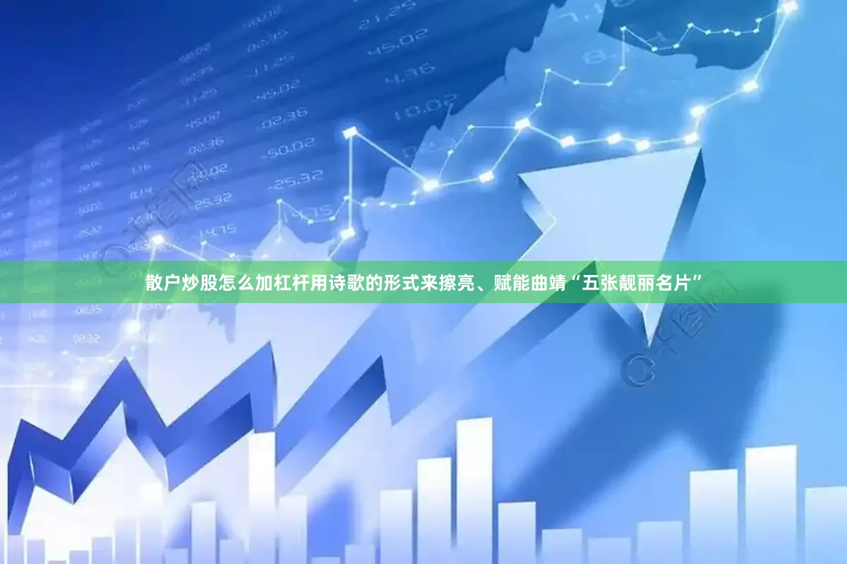 散户炒股怎么加杠杆用诗歌的形式来擦亮、赋能曲靖“五张靓丽名片”