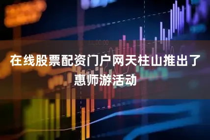 在线股票配资门户网天柱山推出了惠师游活动