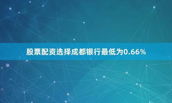 股票配资选择成都银行最低为0.66%