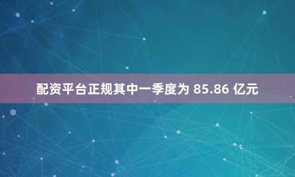 配资平台正规其中一季度为 85.86 亿元