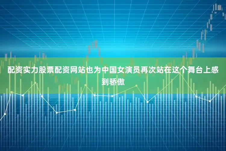 配资实力股票配资网站也为中国女演员再次站在这个舞台上感到骄傲