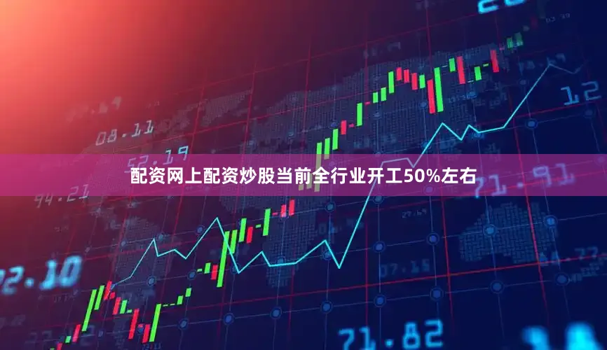 配资网上配资炒股当前全行业开工50%左右