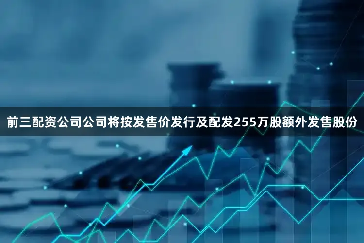 前三配资公司公司将按发售价发行及配发255万股额外发售股份