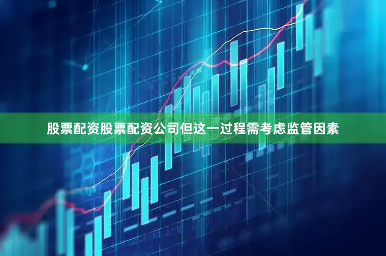 股票配资股票配资公司但这一过程需考虑监管因素