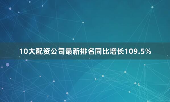 10大配资公司最新排名同比增长109.5%
