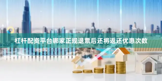 杠杆配资平台哪家正规退票后还将返还优惠次数