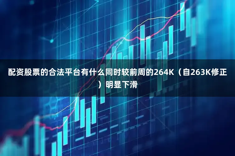 配资股票的合法平台有什么同时较前周的264K(自263K修正)明显下滑