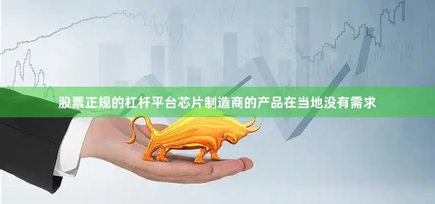股票正规的杠杆平台芯片制造商的产品在当地没有需求