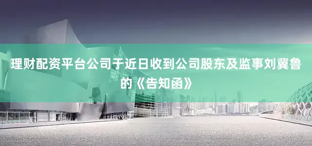 理财配资平台公司于近日收到公司股东及监事刘冀鲁的《告知函》
