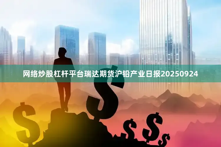 网络炒股杠杆平台瑞达期货沪铅产业日报20250924