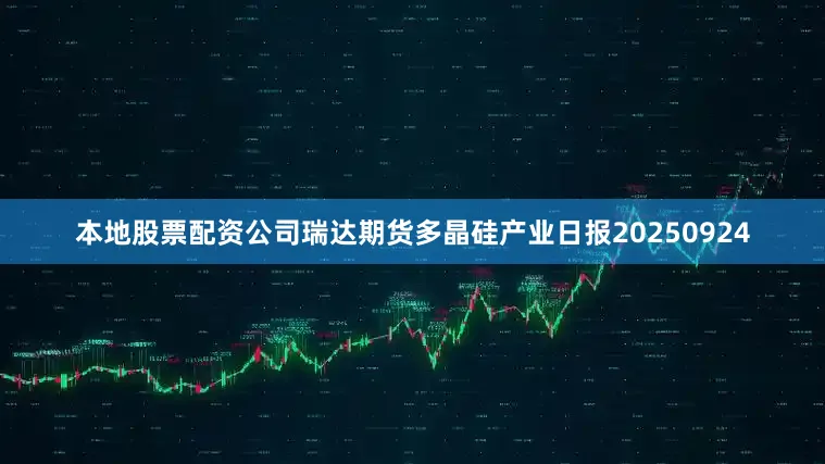 本地股票配资公司瑞达期货多晶硅产业日报20250924