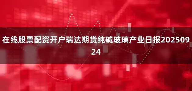 在线股票配资开户瑞达期货纯碱玻璃产业日报20250924