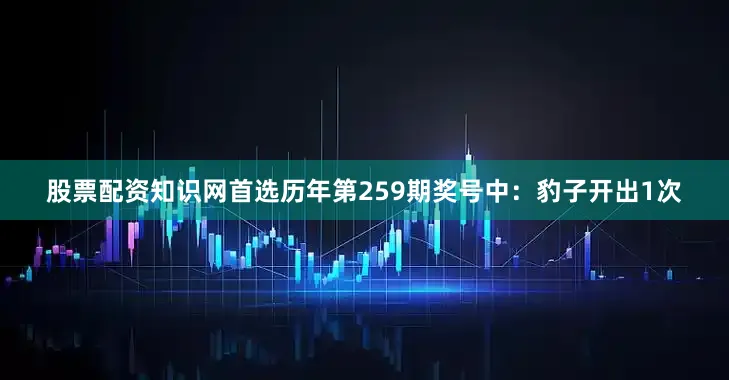 股票配资知识网首选　　历年第259期奖号中：豹子开出1次
