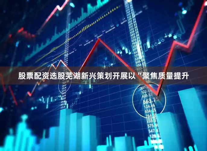 股票配资选股芜湖新兴策划开展以“聚焦质量提升