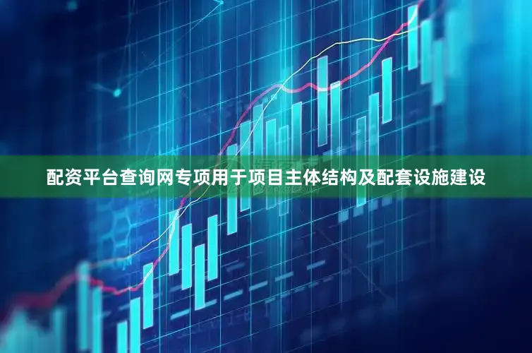 配资平台查询网专项用于项目主体结构及配套设施建设