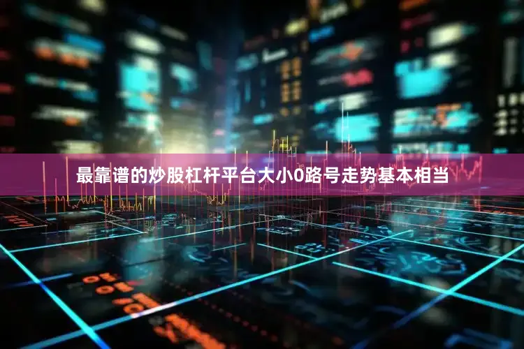 最靠谱的炒股杠杆平台大小0路号走势基本相当