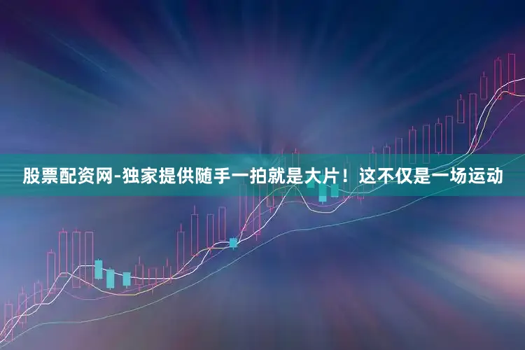 股票配资网-独家提供随手一拍就是大片！这不仅是一场运动