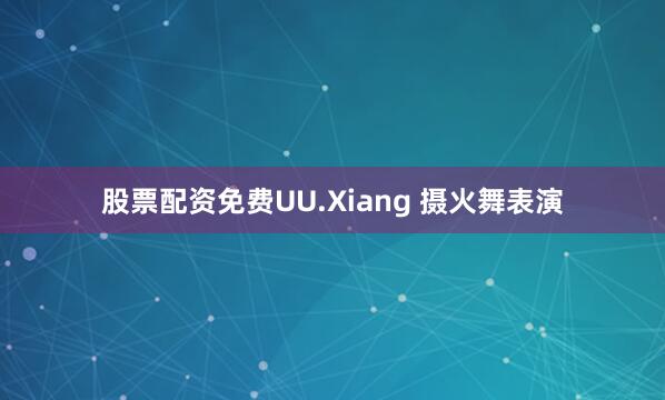 股票配资免费UU.Xiang 摄火舞表演