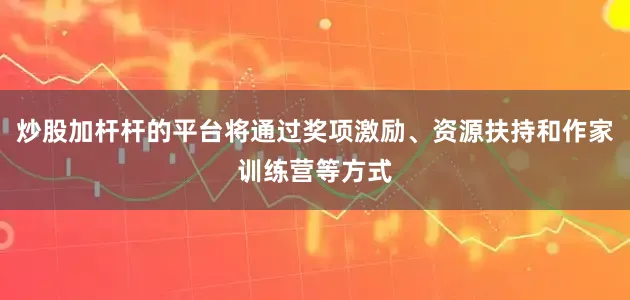 炒股加杆杆的平台将通过奖项激励、资源扶持和作家训练营等方式
