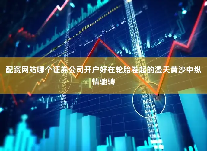 配资网站哪个证券公司开户好在轮胎卷起的漫天黄沙中纵情驰骋