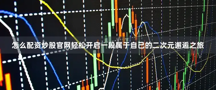 怎么配资炒股官网轻松开启一段属于自己的二次元邂逅之旅