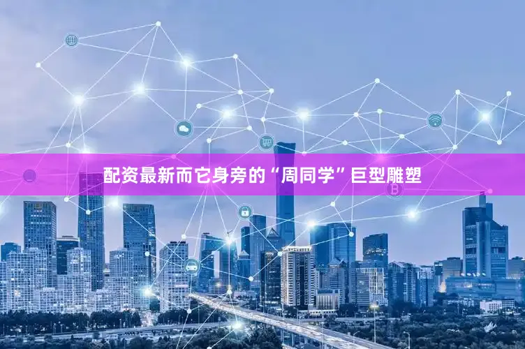 配资最新而它身旁的“周同学”巨型雕塑