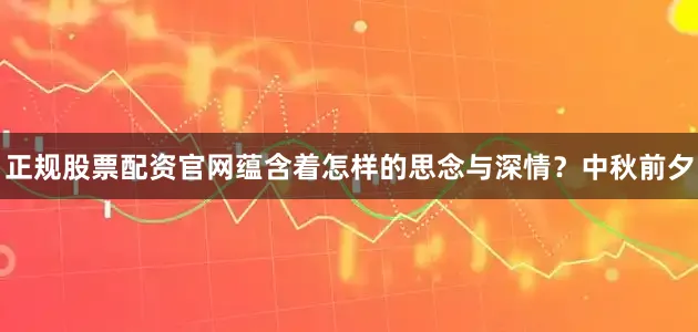 正规股票配资官网蕴含着怎样的思念与深情？中秋前夕
