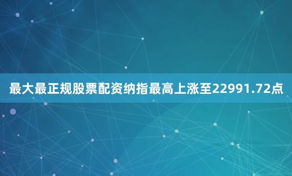 最大最正规股票配资纳指最高上涨至22991.72点