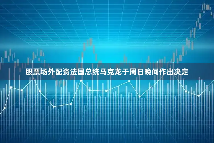 股票场外配资　　法国总统马克龙于周日晚间作出决定