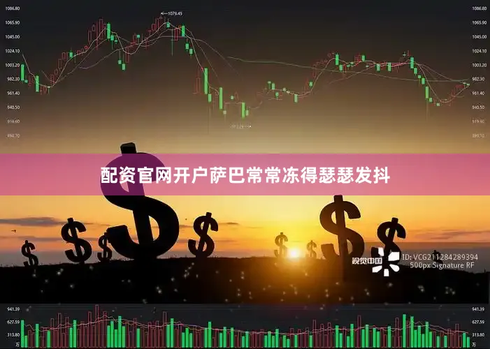 配资官网开户萨巴常常冻得瑟瑟发抖